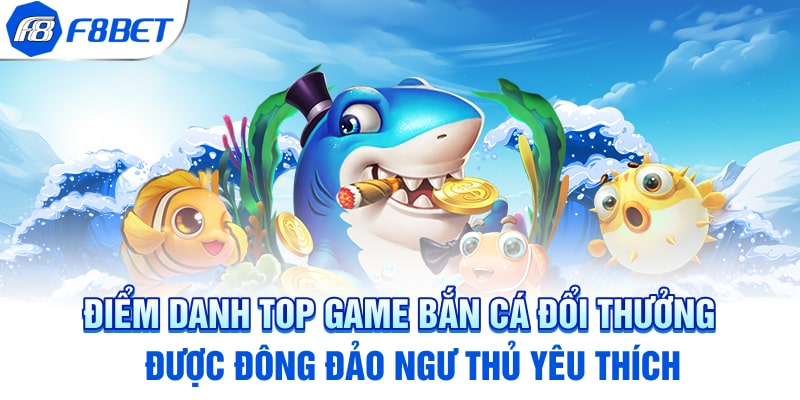 Điểm danh top game bắn cá đổi thưởng được đông đảo ngư thủ yêu thích